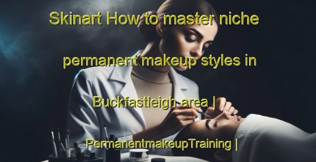 Skinart How to master niche permanent makeup styles in Buckfastleigh area | PermanentmakeupTraining | PermanentmakeupClasses | SkinartTraining-United Kingdom